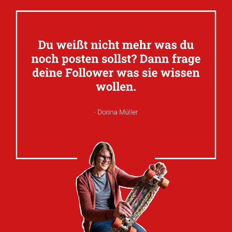 Bild von Dorina mit dem Zitat: "Du weißt nicht mehr was du noch posten sollst? Dann frage deine Follower was sie wissen wollen."